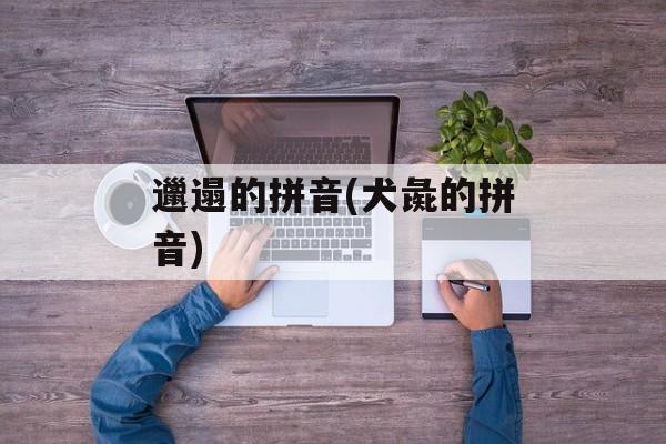 邋遢的拼音(犬彘的拼音)-第1张图片-