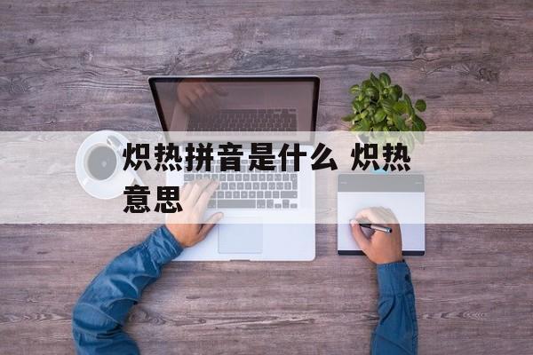 炽热拼音是什么 炽热意思-第1张图片-