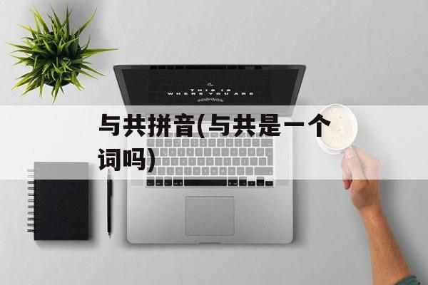 与共拼音(与共是一个词吗)-第1张图片-