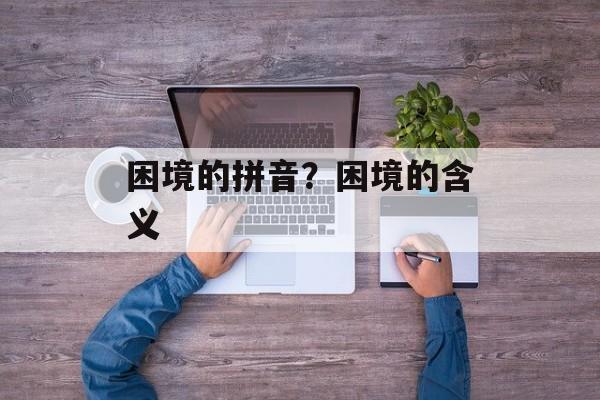 困境的拼音？困境的含义-第1张图片-
