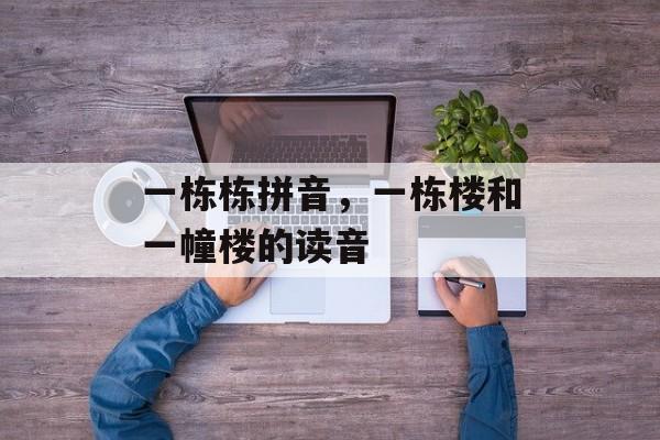 一栋栋拼音，一栋楼和一幢楼的读音-第1张图片-