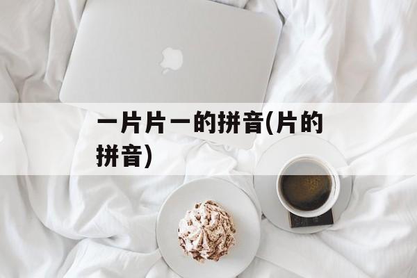 一片片一的拼音(片的拼音)-第1张图片-