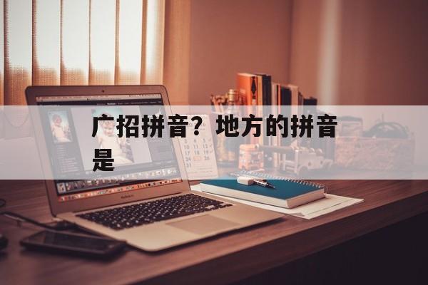 广招拼音？地方的拼音是-第1张图片-