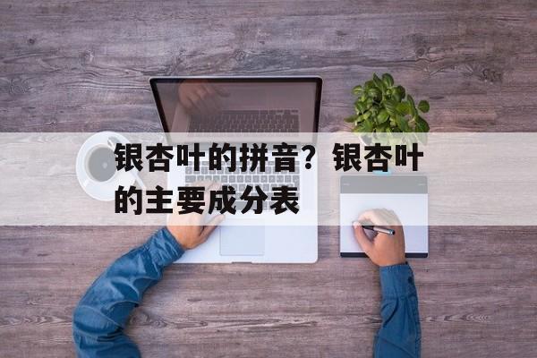 银杏叶的拼音？银杏叶的主要成分表-第1张图片-