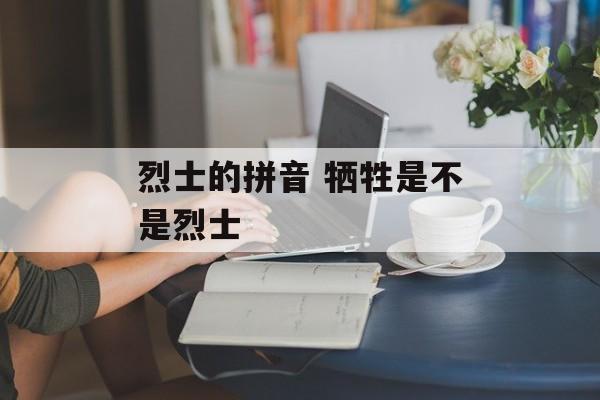 烈士的拼音 牺牲是不是烈士-第1张图片-