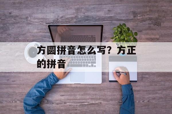 方圆拼音怎么写？方正的拼音-第1张图片-