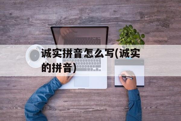 诚实拼音怎么写(诚实的拼音)-第1张图片-