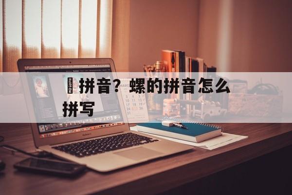 禤拼音？螺的拼音怎么拼写-第1张图片-