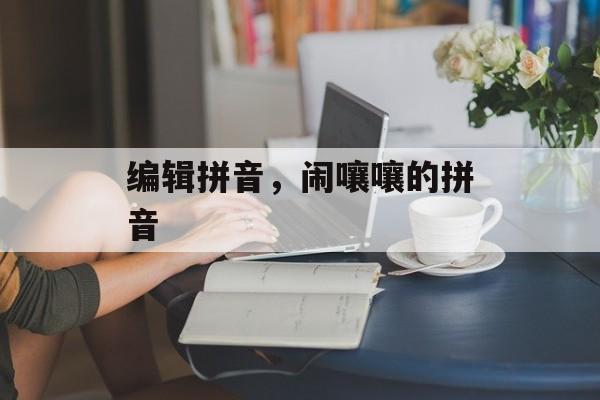 编辑拼音，闹嚷嚷的拼音-第1张图片-