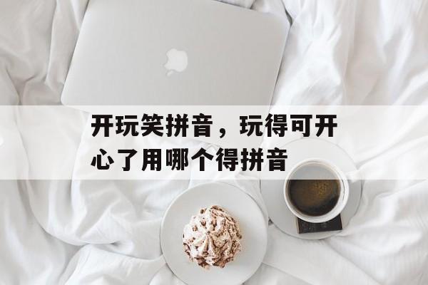 开玩笑拼音，玩得可开心了用哪个得拼音-第1张图片-