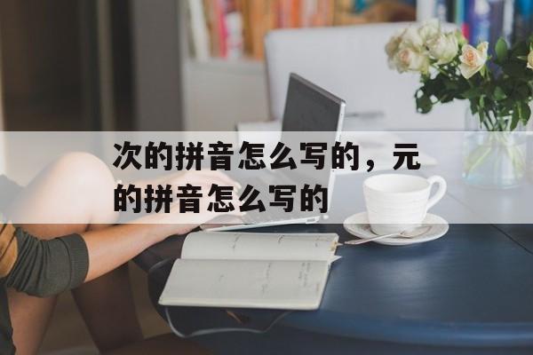 次的拼音怎么写的，元的拼音怎么写的-第1张图片-