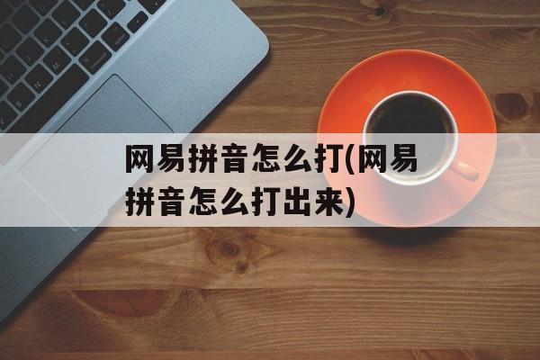 网易拼音怎么打(网易拼音怎么打出来)-第1张图片-