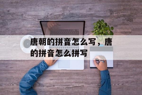 唐朝的拼音怎么写，唐的拼音怎么拼写-第1张图片-
