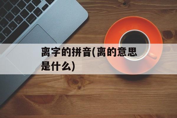 离字的拼音(离的意思是什么)-第1张图片-