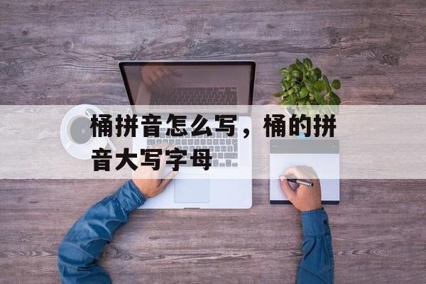 桶拼音怎么写，桶的拼音大写字母-第1张图片-