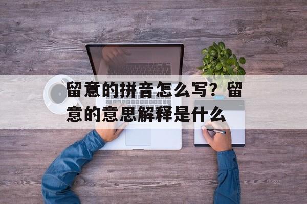 留意的拼音怎么写？留意的意思解释是什么-第1张图片-
