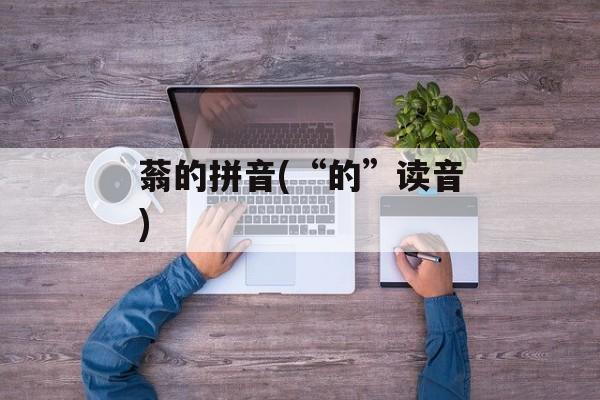 蓊的拼音(“的”读音)-第1张图片-