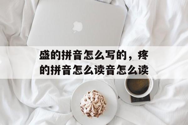 盛的拼音怎么写的，疼的拼音怎么读音怎么读-第1张图片-