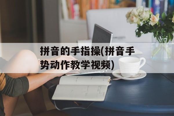 拼音的手指操(拼音手势动作教学视频)-第1张图片-