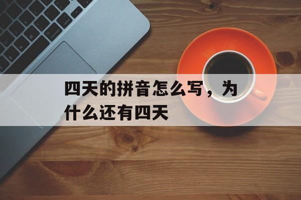 四天的拼音怎么写，为什么还有四天-第1张图片-