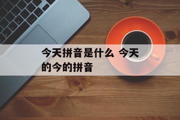 今天拼音是什么 今天的今的拼音-第1张图片-