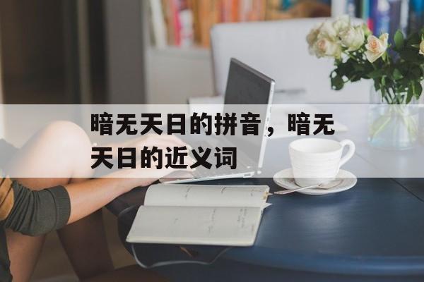 暗无天日的拼音，暗无天日的近义词-第1张图片-