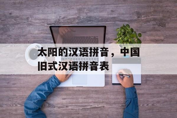 太阳的汉语拼音，中国旧式汉语拼音表-第1张图片-