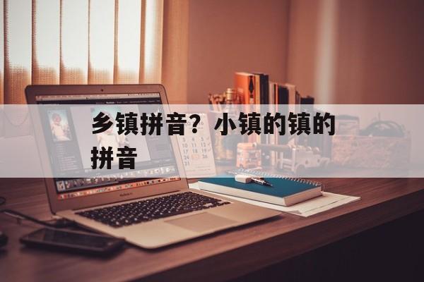 乡镇拼音？小镇的镇的拼音-第1张图片-