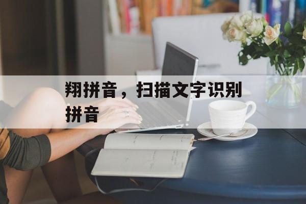翔拼音，扫描文字识别拼音-第1张图片-