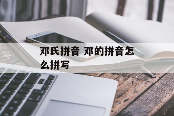 邓氏拼音 邓的拼音怎么拼写-第1张图片-