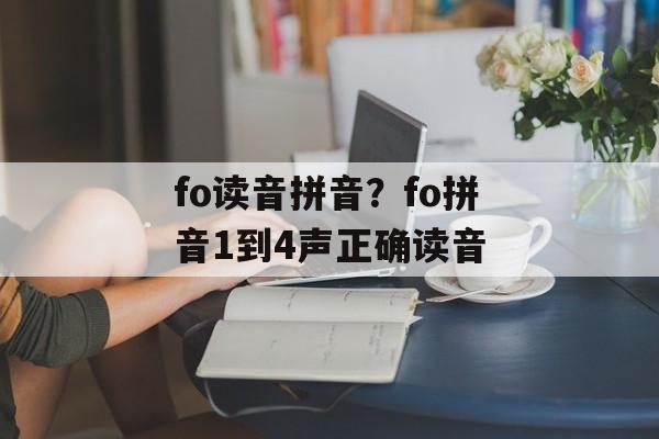 fo读音拼音？fo拼音1到4声正确读音-第1张图片-