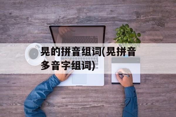 晃的拼音组词(晃拼音多音字组词)-第1张图片-