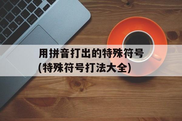 用拼音打出的特殊符号(特殊符号打法大全)-第1张图片-