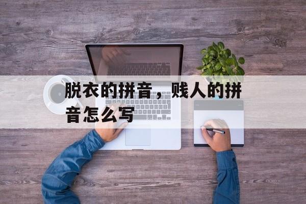 脱衣的拼音，贱人的拼音怎么写-第1张图片-