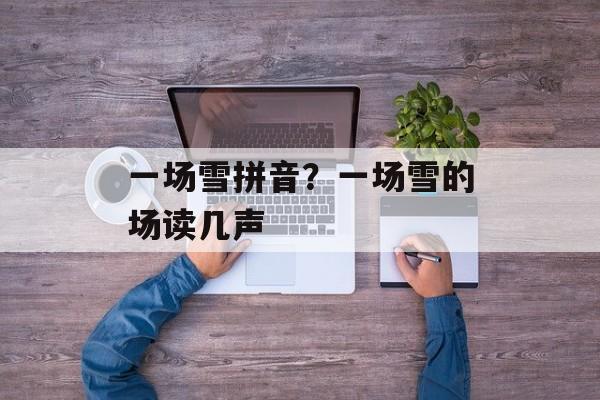 一场雪拼音？一场雪的场读几声-第1张图片-