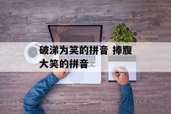 破涕为笑的拼音 捧腹大笑的拼音-第1张图片-