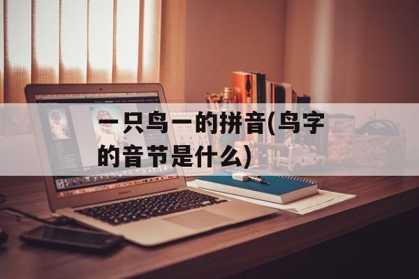 一只鸟一的拼音(鸟字的音节是什么)-第1张图片-