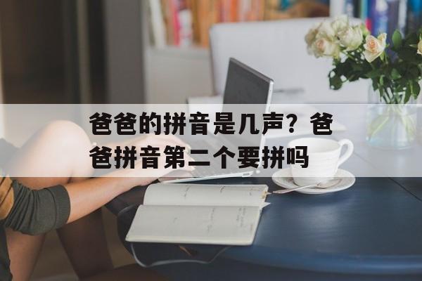 爸爸的拼音是几声？爸爸拼音第二个要拼吗-第1张图片-