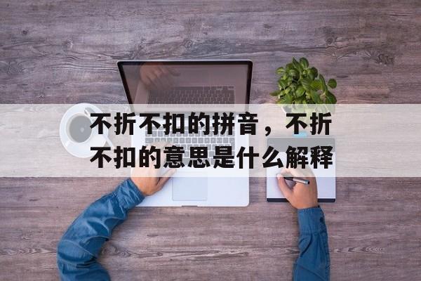 不折不扣的拼音，不折不扣的意思是什么解释-第1张图片-