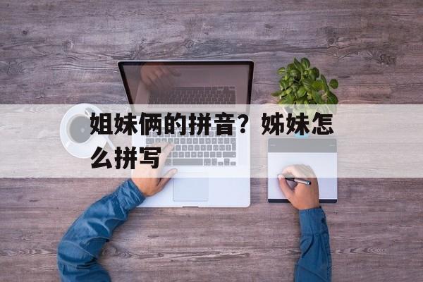 姐妹俩的拼音？姊妹怎么拼写-第1张图片-