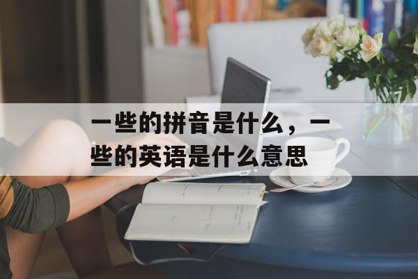 一些的拼音是什么，一些的英语是什么意思-第1张图片-