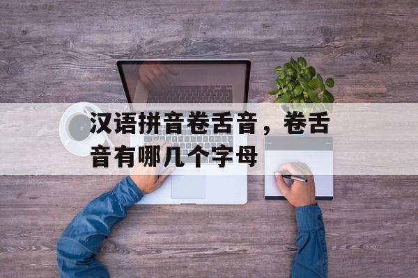 汉语拼音卷舌音，卷舌音有哪几个字母-第1张图片-
