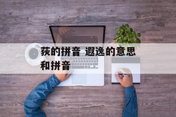 荻的拼音 遐逸的意思和拼音-第1张图片-