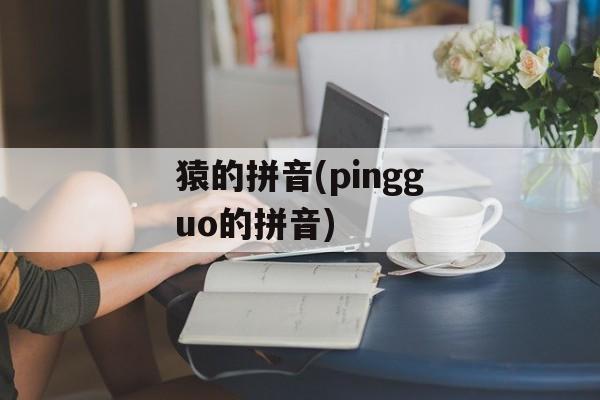 猿的拼音(pingguo的拼音)-第1张图片-