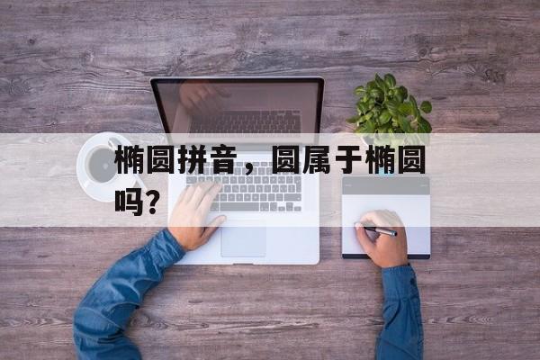 椭圆拼音，圆属于椭圆吗？-第1张图片-