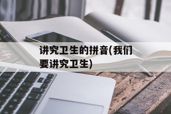 讲究卫生的拼音(我们要讲究卫生)-第1张图片-