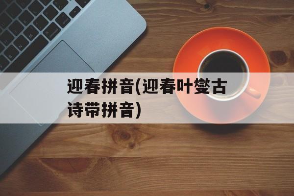 迎春拼音(迎春叶燮古诗带拼音)-第1张图片-