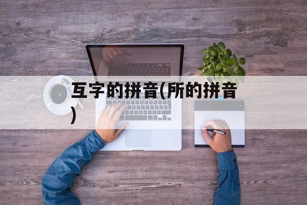 互字的拼音(所的拼音)-第1张图片-