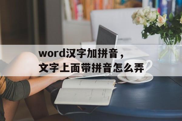 word汉字加拼音，文字上面带拼音怎么弄-第1张图片-