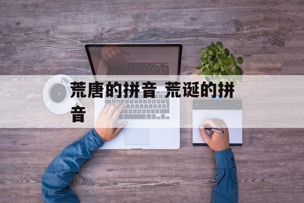 荒唐的拼音 荒诞的拼音-第1张图片-